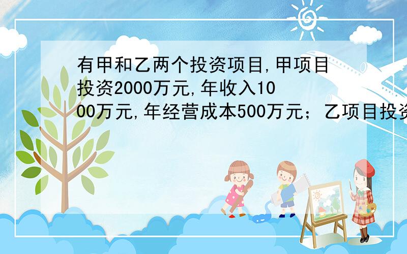 有甲和乙两个投资项目,甲项目投资2000万元,年收入1000万元,年经营成本500万元；乙项目投资3000万元,年收入1