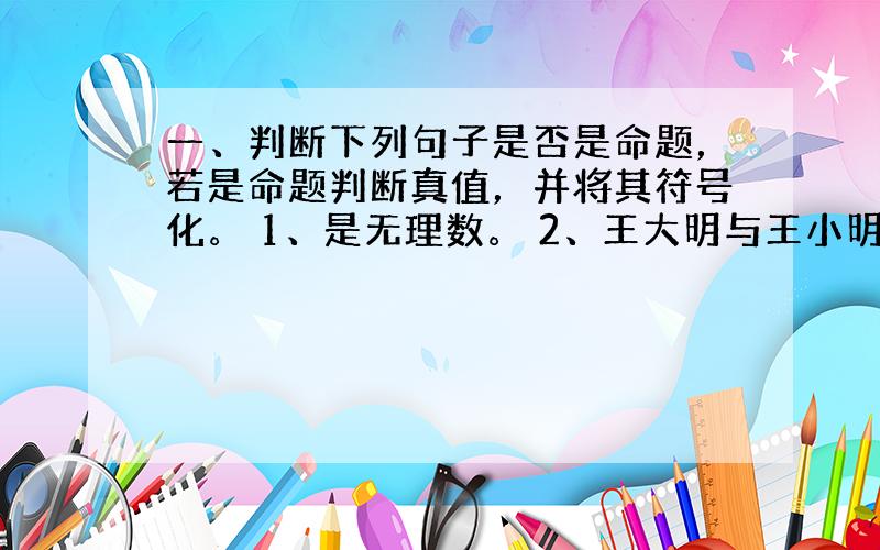 一、判断下列句子是否是命题，若是命题判断真值，并将其符号化。 1、是无理数。 2、王大明与王小明是兄弟。 3、4是素数当