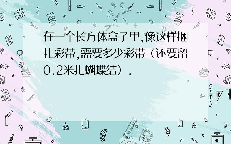 在一个长方体盒子里,像这样捆扎彩带,需要多少彩带（还要留0.2米扎蝴蝶结）.