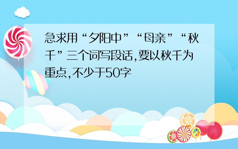 急求用“夕阳中”“母亲”“秋千”三个词写段话,要以秋千为重点,不少于50字