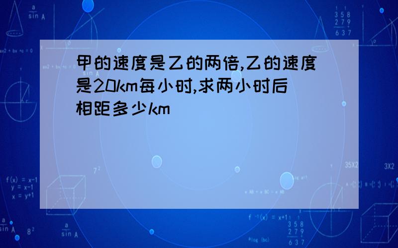 甲的速度是乙的两倍,乙的速度是20km每小时,求两小时后相距多少km