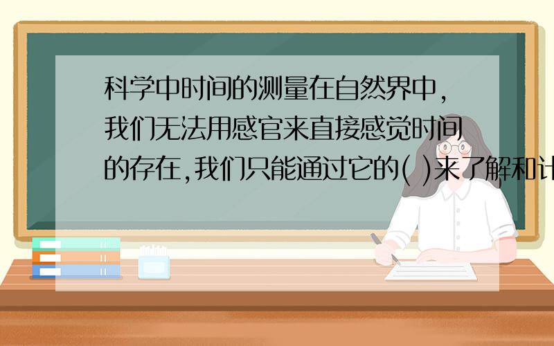 科学中时间的测量在自然界中,我们无法用感官来直接感觉时间的存在,我们只能通过它的( )来了解和计量时间。任何具有（ ）性