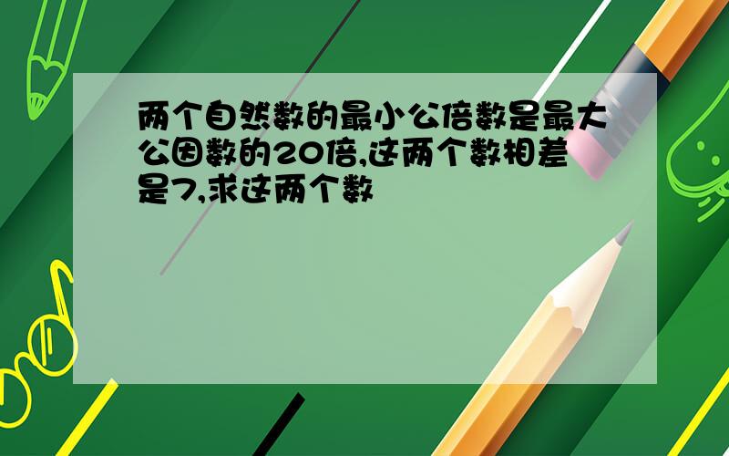 两个自然数的最小公倍数是最大公因数的20倍,这两个数相差是7,求这两个数