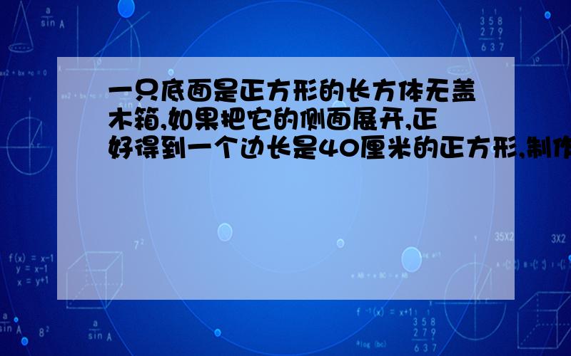 一只底面是正方形的长方体无盖木箱,如果把它的侧面展开,正好得到一个边长是40厘米的正方形,制作这只木箱需要木板多少平方厘