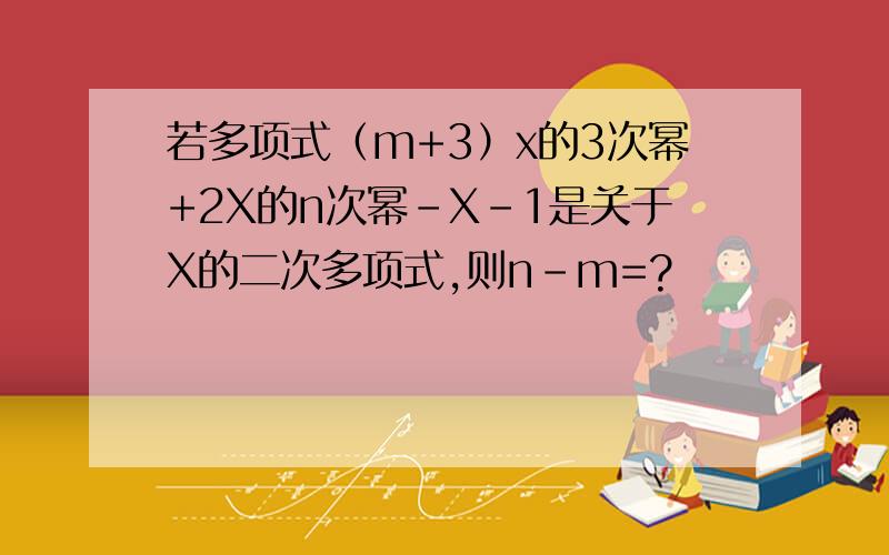 若多项式（m+3）x的3次幂+2X的n次幂-X-1是关于X的二次多项式,则n-m=?