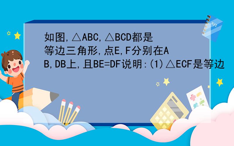 如图,△ABC,△BCD都是等边三角形,点E,F分别在AB,DB上,且BE=DF说明:(1)△ECF是等边