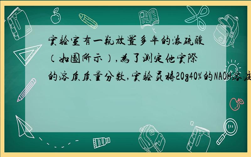 实验室有一瓶放置多年的浓硫酸（如图所示）,为了测定他实际的溶质质量分数,实验员将20g40%的NAOH溶液放