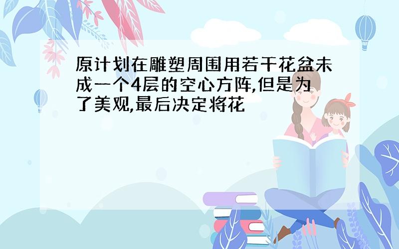 原计划在雕塑周围用若干花盆未成一个4层的空心方阵,但是为了美观,最后决定将花