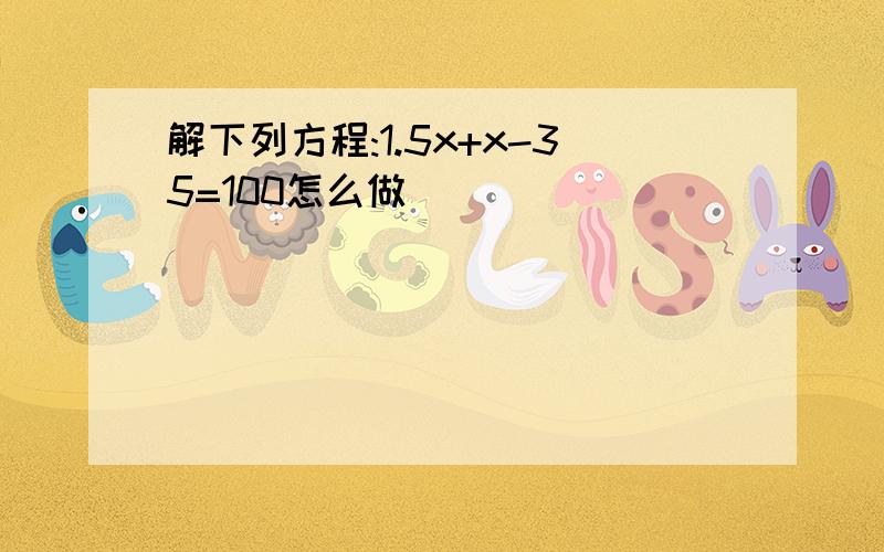 解下列方程:1.5x+x-35=100怎么做