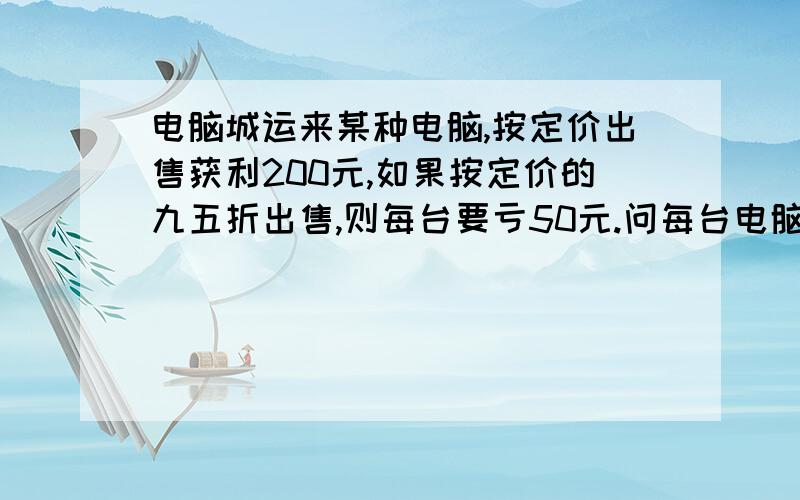 电脑城运来某种电脑,按定价出售获利200元,如果按定价的九五折出售,则每台要亏50元.问每台电脑的成本?