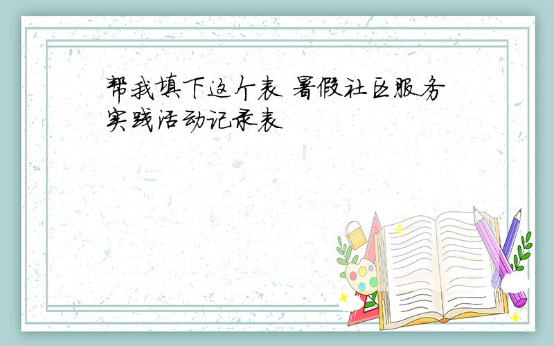 帮我填下这个表 暑假社区服务实践活动记录表