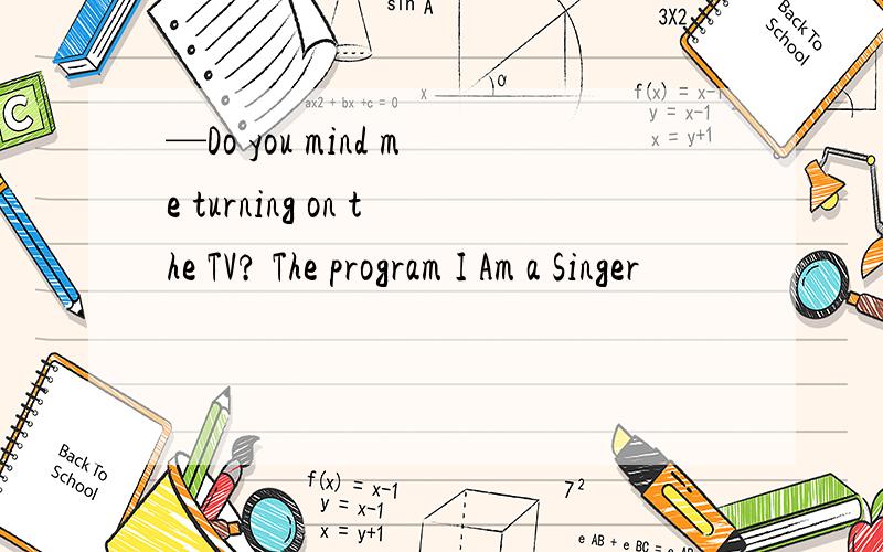 —Do you mind me turning on the TV? The program I Am a Singer