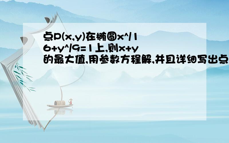 点P(x,y)在椭圆x^/16+y^/9=1上,则x+y的最大值,用参数方程解,并且详细写出点p（x,y）位置的过程