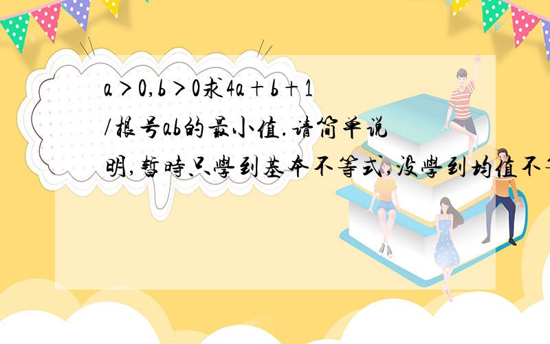 a＞0,b＞0求4a+b+1/根号ab的最小值.请简单说明,暂时只学到基本不等式,没学到均值不等式之类的