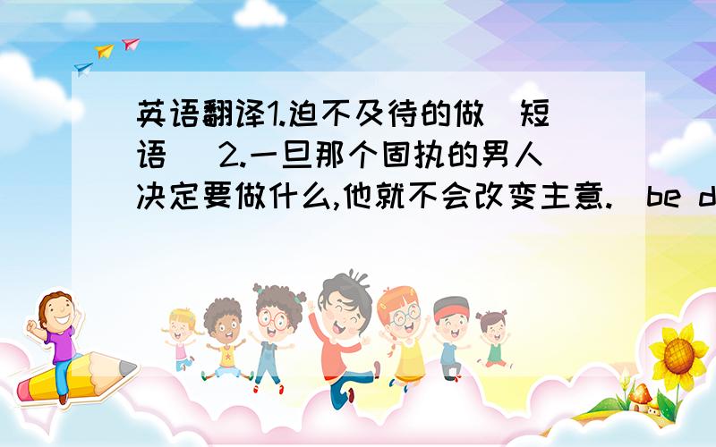 英语翻译1.迫不及待的做（短语） 2.一旦那个固执的男人决定要做什么,他就不会改变主意.（be determined t