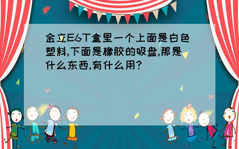 金立E6T盒里一个上面是白色塑料,下面是橡胶的吸盘,那是什么东西,有什么用?