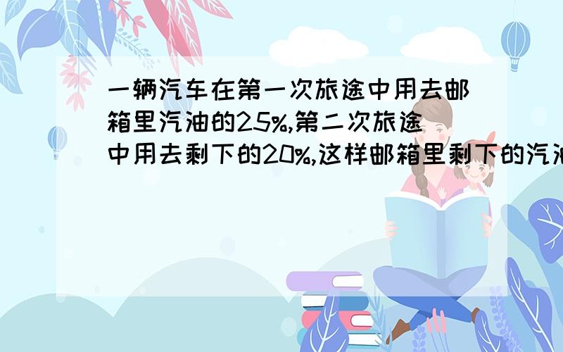 一辆汽车在第一次旅途中用去邮箱里汽油的25%,第二次旅途中用去剩下的20%,这样邮箱里剩下的汽油比前两次多2公升,原有汽