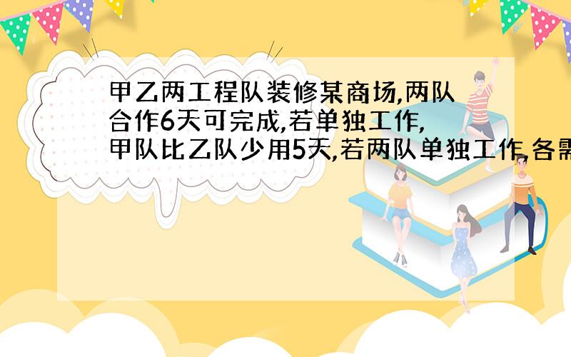 甲乙两工程队装修某商场,两队合作6天可完成,若单独工作,甲队比乙队少用5天,若两队单独工作,各需多少