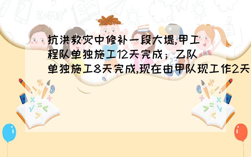 抗洪救灾中修补一段大堤,甲工程队单独施工12天完成；乙队单独施工8天完成,现在由甲队现工作2天,剩下的由两队合作完成,还