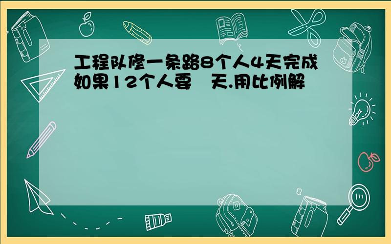 工程队修一条路8个人4天完成如果12个人要凣天.用比例解