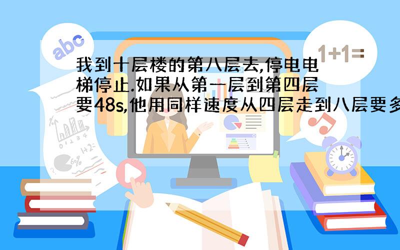 我到十层楼的第八层去,停电电梯停止.如果从第一层到第四层要48s,他用同样速度从四层走到八层要多少秒?