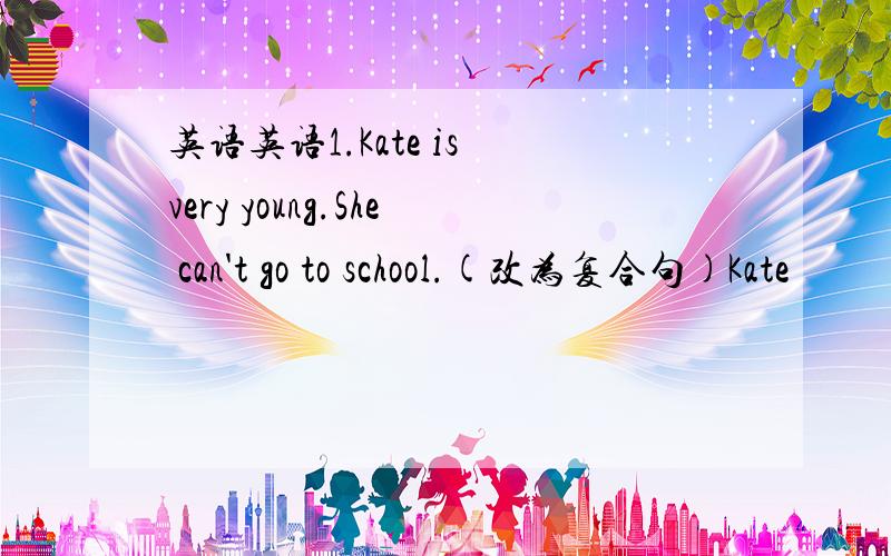 英语英语1.Kate is very young.She can't go to school.(改为复合句)Kate