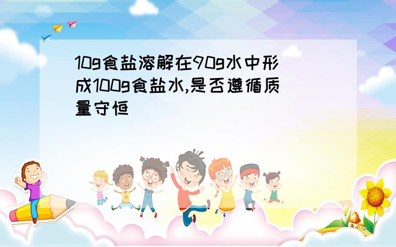 10g食盐溶解在90g水中形成100g食盐水,是否遵循质量守恒