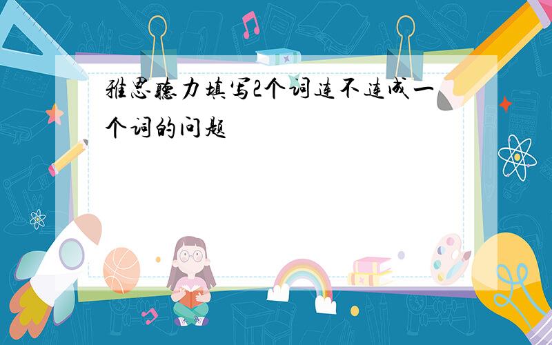 雅思听力填写2个词连不连成一个词的问题