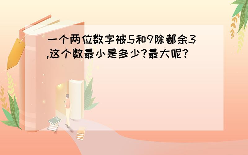 一个两位数字被5和9除都余3,这个数最小是多少?最大呢?