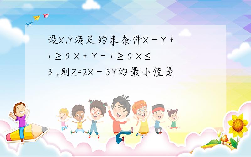 设X,Y满足约束条件X－Y＋1≥0 X＋Y－1≥0 X≤3 ,则Z=2X－3Y的最小值是