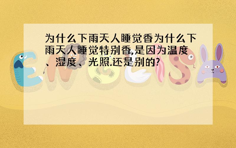 为什么下雨天人睡觉香为什么下雨天人睡觉特别香,是因为温度、湿度、光照.还是别的?