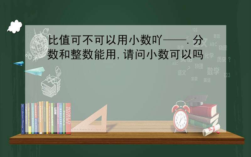 比值可不可以用小数吖——.分数和整数能用,请问小数可以吗