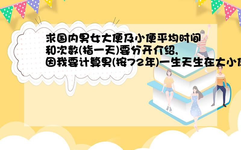 求国内男女大便及小便平均时间和次数(指一天)要分开介绍,因我要计算男(按72年)一生天生在大小便上占多少优势?我需要此数