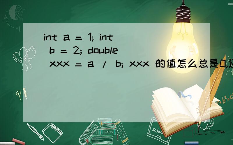 int a = 1; int b = 2; double xxx = a / b; xxx 的值怎么总是0,还是除法有问