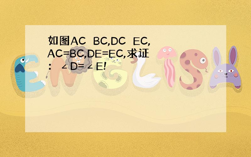 如图AC⊥BC,DC⊥EC,AC=BC,DE=EC,求证：∠D=∠E!