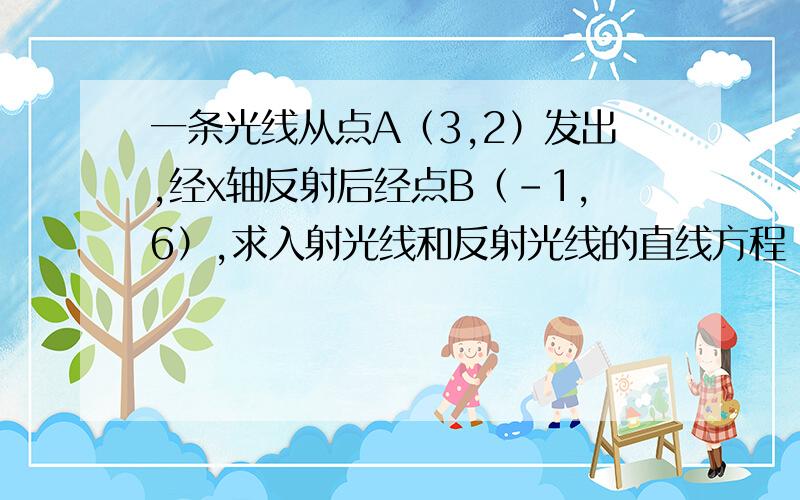 一条光线从点A（3,2）发出,经x轴反射后经点B（-1,6）,求入射光线和反射光线的直线方程