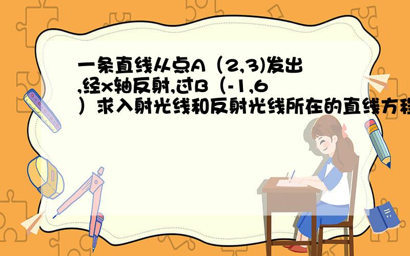 一条直线从点A（2,3)发出,经x轴反射,过B（-1,6）求入射光线和反射光线所在的直线方程.