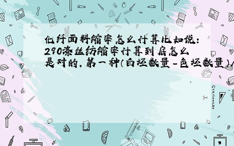 化纤面料缩率怎么计算比如说：290涤丝纺缩率计算到底怎么是对的,第一种（白坯数量-色坯数量）/白坯数量,第二种（白坯数量