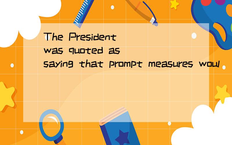 The President was quoted as saying that prompt measures woul