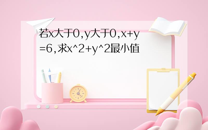 若x大于0,y大于0,x+y=6,求x^2+y^2最小值