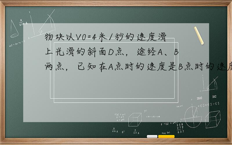 物块以V0=4米/秒的速度滑上光滑的斜面D点，途经A、B两点，已知在A点时的速度是B点时的速度的2倍，由B点再经0.5秒