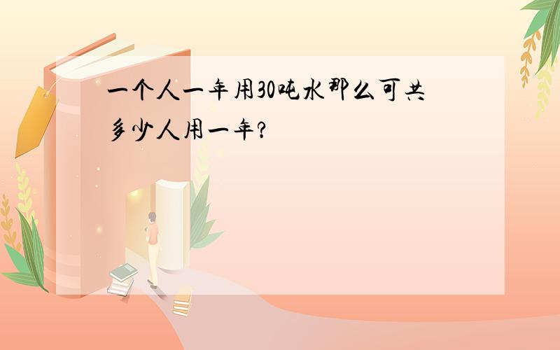 一个人一年用30吨水那么可共多少人用一年?