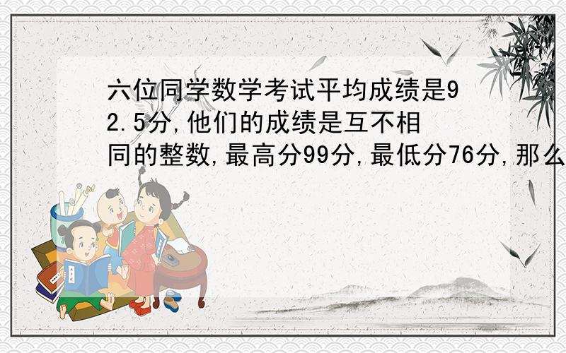 六位同学数学考试平均成绩是92.5分,他们的成绩是互不相同的整数,最高分99分,最低分76分,那么,按分数从高到低的顺序