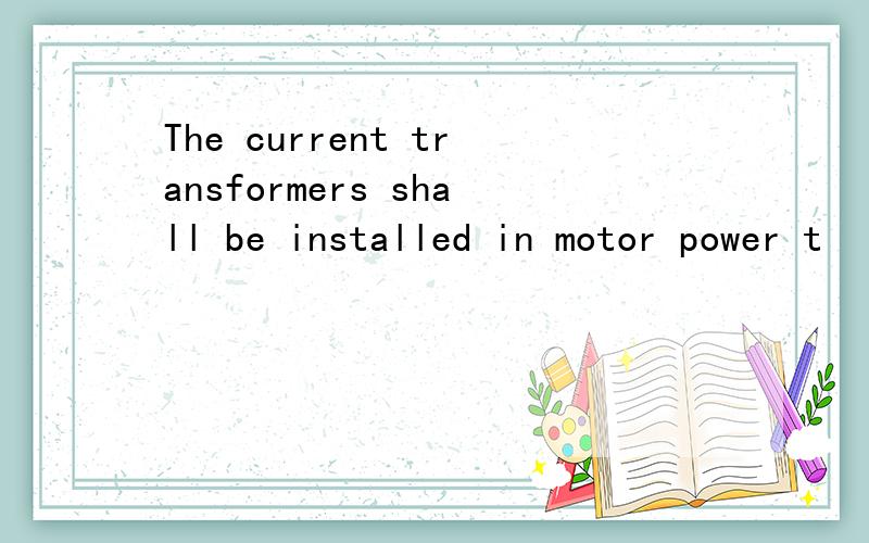 The current transformers shall be installed in motor power t