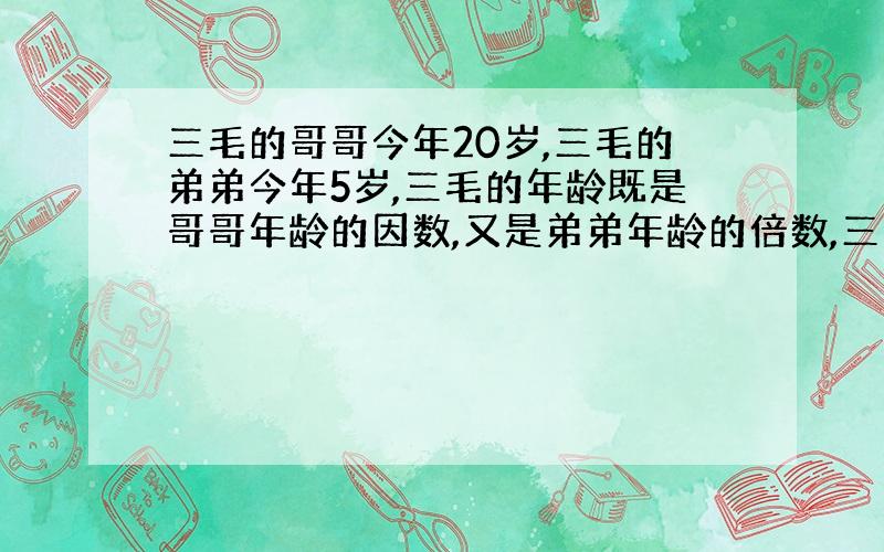 三毛的哥哥今年20岁,三毛的弟弟今年5岁,三毛的年龄既是哥哥年龄的因数,又是弟弟年龄的倍数,三毛几岁了