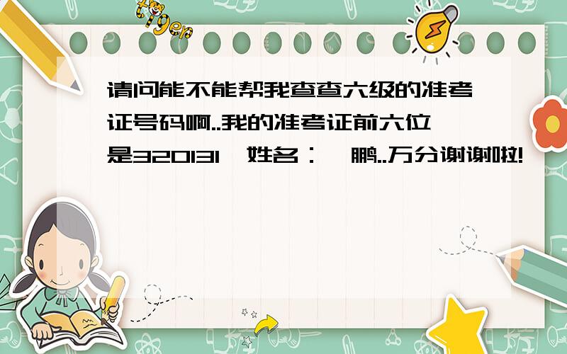 请问能不能帮我查查六级的准考证号码啊..我的准考证前六位是320131,姓名：詹鹏..万分谢谢啦!