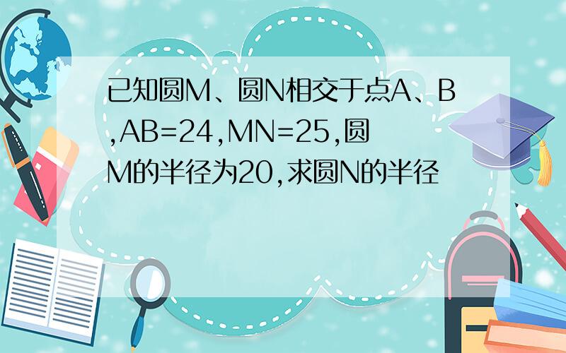 已知圆M、圆N相交于点A、B,AB=24,MN=25,圆M的半径为20,求圆N的半径