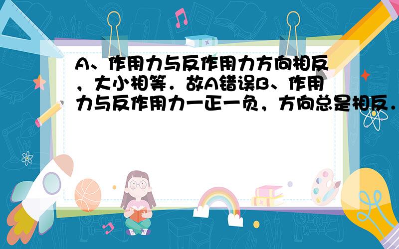 A、作用力与反作用力方向相反，大小相等．故A错误B、作用力与反作用力一正一负，方向总是相反．故B正确C