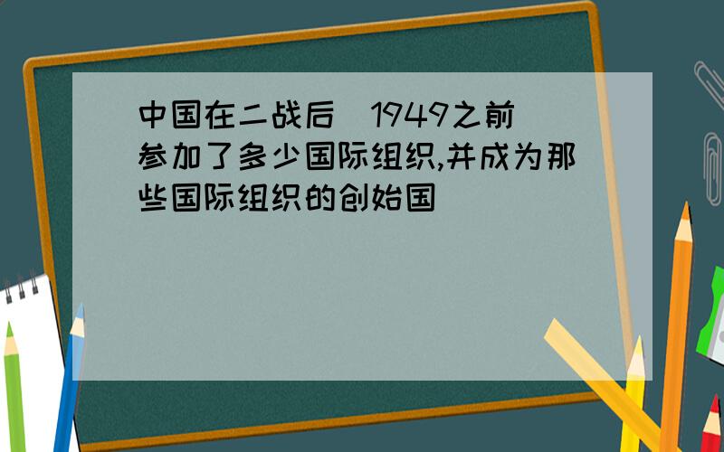 中国在二战后（1949之前）参加了多少国际组织,并成为那些国际组织的创始国