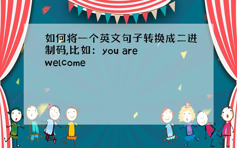 如何将一个英文句子转换成二进制码,比如：you are welcome